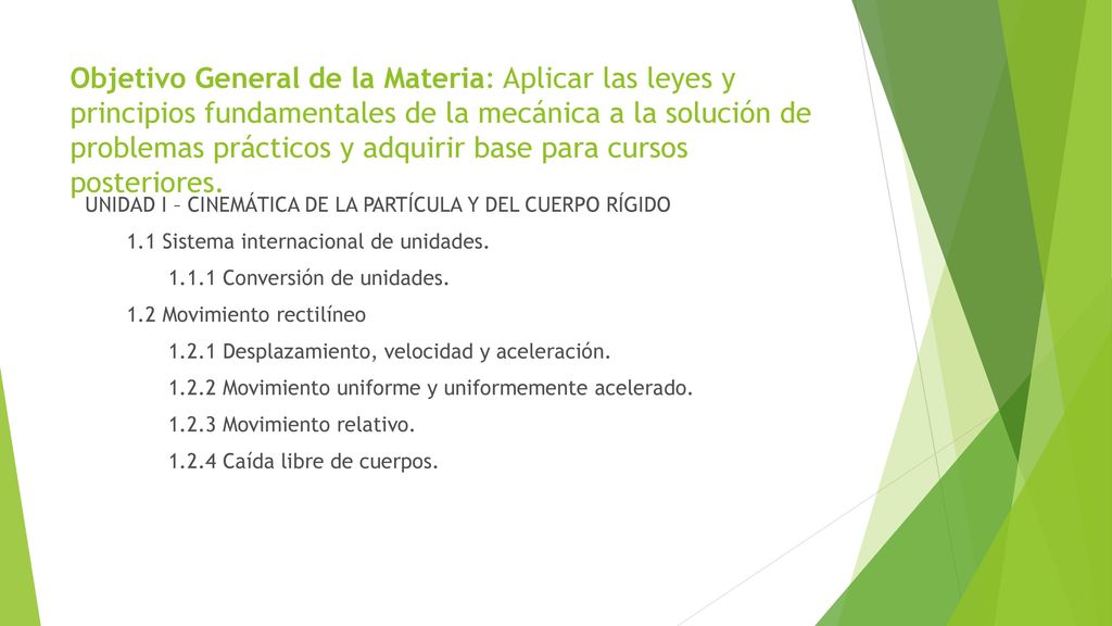 Objetivo General de la Materia: Aplicar las leyes y principios fundamentales de la mecánica a la solución de problemas prácticos y adquirir base para cursos posteriores.