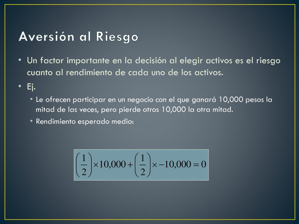 Aversión al Riesgo Un factor importante en la decisión al elegir activos es el riesgo cuanto al rendimiento de cada uno de los activos.