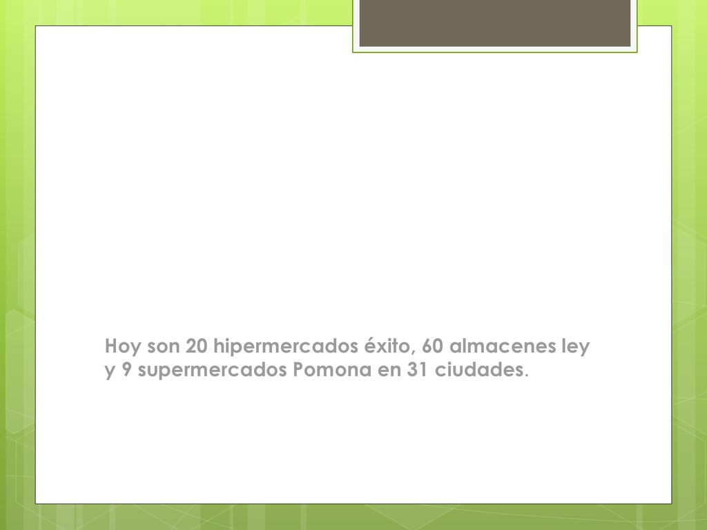 Hoy son 20 hipermercados éxito, 60 almacenes ley y 9 supermercados Pomona en 31 ciudades.