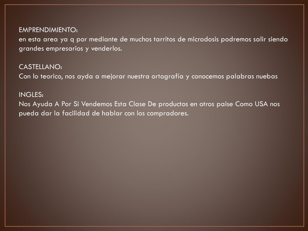 EMPRENDIMIENTO: en esta area ya q por mediante de muchos tarritos de microdosis podremos salir siendo grandes empresarios y venderlos.
