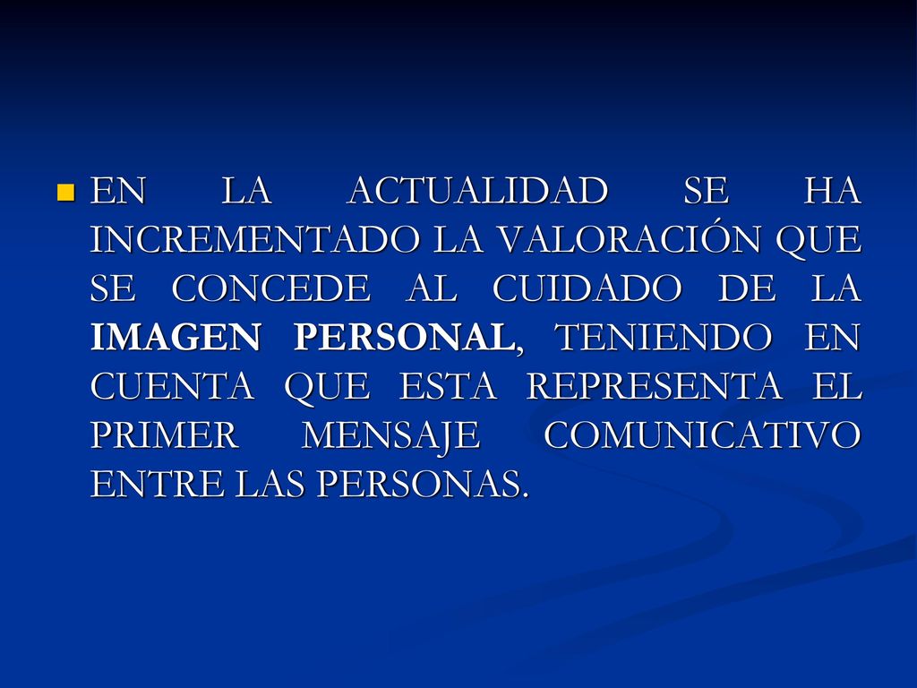 EN LA ACTUALIDAD SE HA INCREMENTADO LA VALORACIÓN QUE SE CONCEDE AL CUIDADO DE LA IMAGEN PERSONAL, TENIENDO EN CUENTA QUE ESTA REPRESENTA EL PRIMER MENSAJE COMUNICATIVO ENTRE LAS PERSONAS.