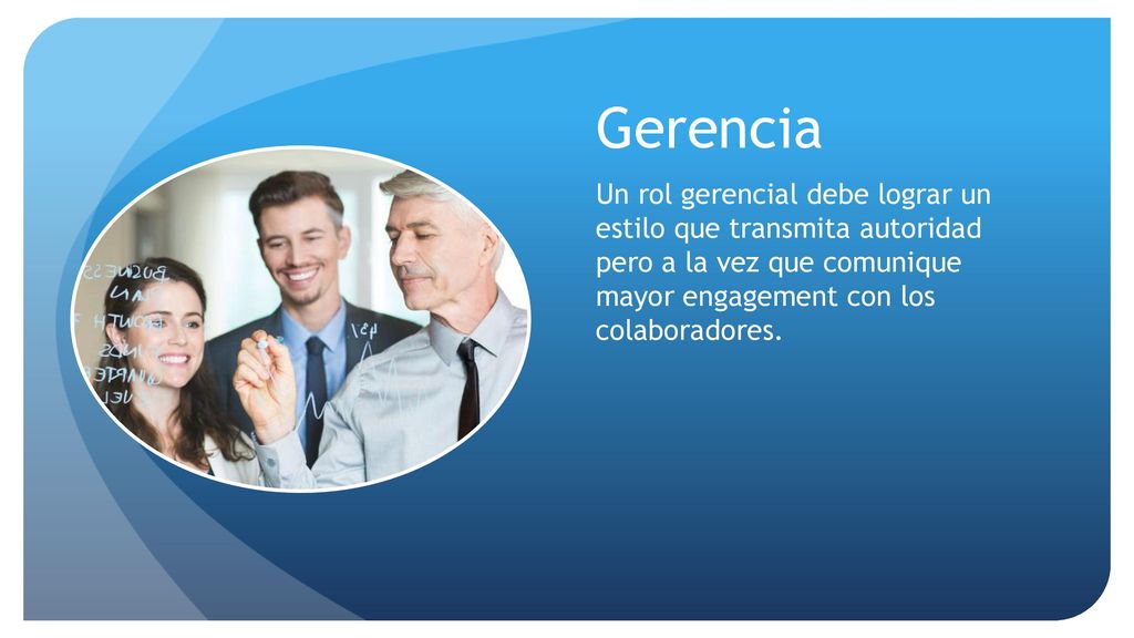 Gerencia Un rol gerencial debe lograr un estilo que transmita autoridad pero a la vez que comunique mayor engagement con los colaboradores.