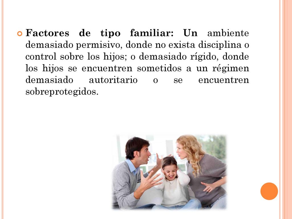 Factores de tipo familiar: Un ambiente demasiado permisivo, donde no exista disciplina o control sobre los hijos; o demasiado rígido, donde los hijos se encuentren sometidos a un régimen demasiado autoritario o se encuentren sobreprotegidos.