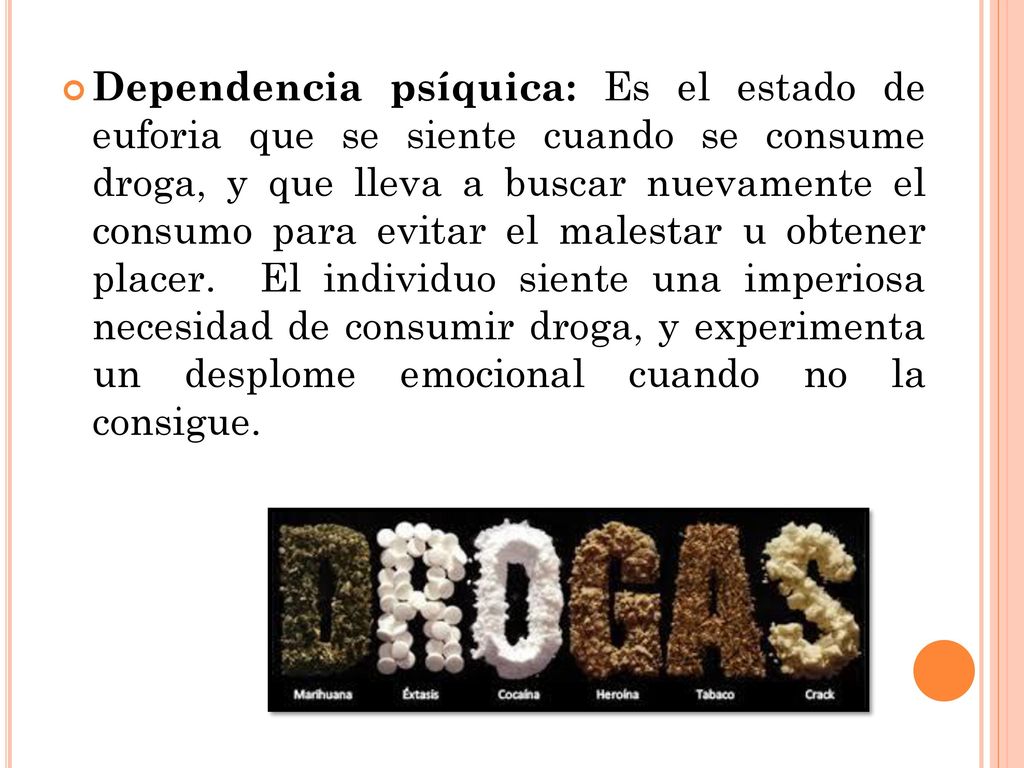 Dependencia psíquica: Es el estado de euforia que se siente cuando se consume droga, y que lleva a buscar nuevamente el consumo para evitar el malestar u obtener placer.