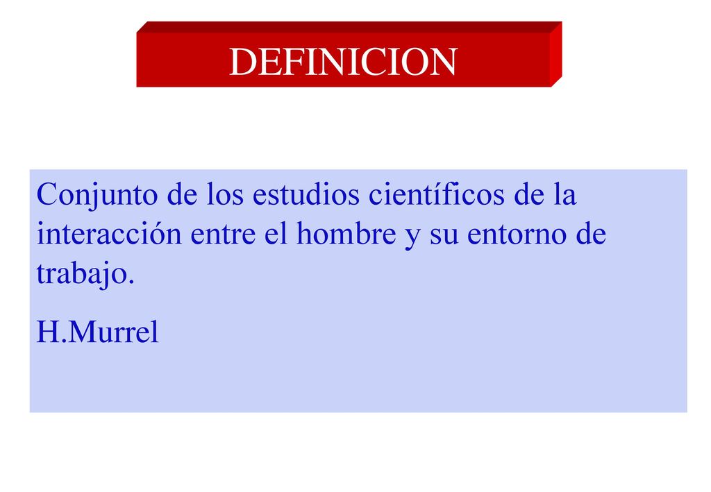 DEFINICION Conjunto de los estudios científicos de la interacción entre el hombre y su entorno de trabajo.