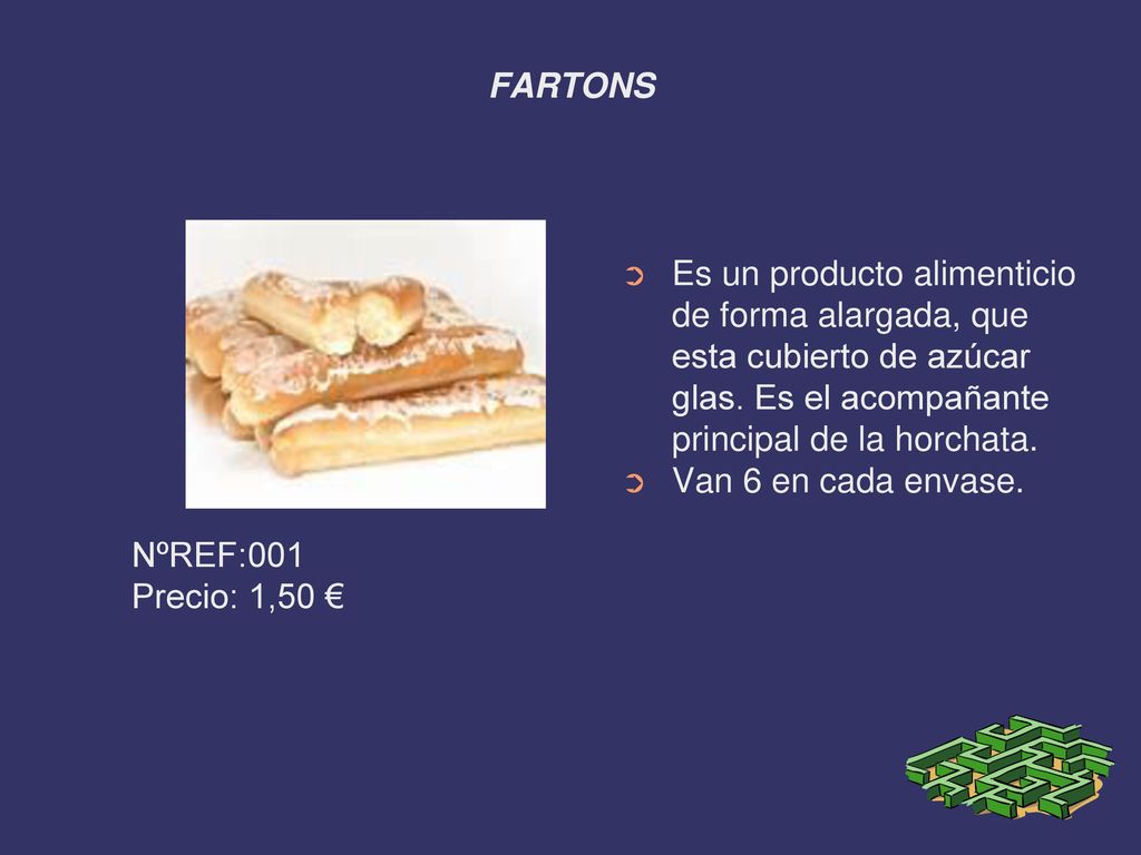 FARTONS Es un producto alimenticio de forma alargada, que esta cubierto de azúcar glas. Es el acompañante principal de la horchata.