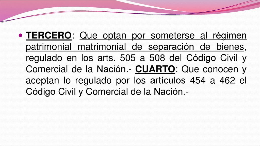 TERCERO: Que optan por someterse al régimen patrimonial matrimonial de separación de bienes, regulado en los arts.
