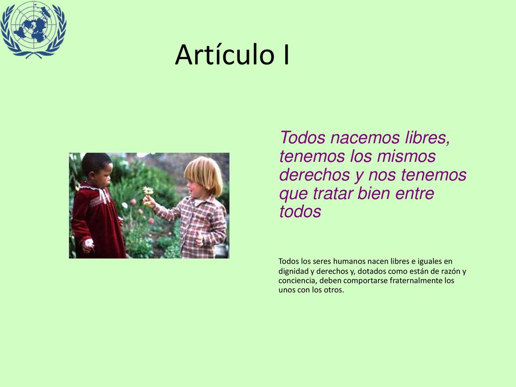 Artículo I Todos nacemos libres, tenemos los mismos derechos y nos tenemos que tratar bien entre todos.