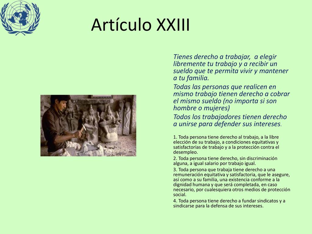 Artículo XXIII Tienes derecho a trabajar, a elegir libremente tu trabajo y a recibir un sueldo que te permita vivir y mantener a tu familia.