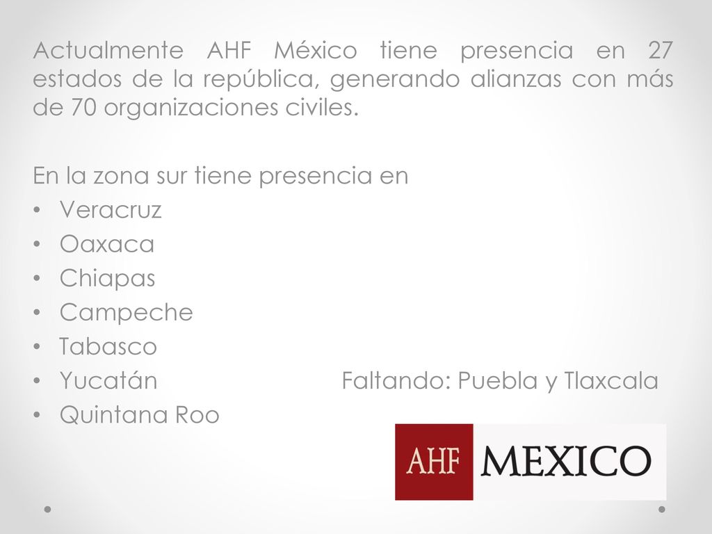 Actualmente AHF México tiene presencia en 27 estados de la república, generando alianzas con más de 70 organizaciones civiles.