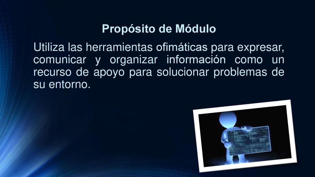 Propósito de Módulo Utiliza las herramientas ofimáticas para expresar, comunicar y organizar información como un recurso de apoyo para solucionar problemas de su entorno.
