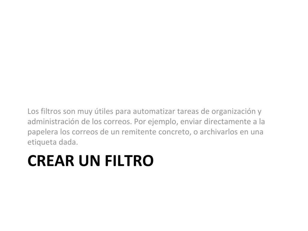 Los filtros son muy útiles para automatizar tareas de organización y administración de los correos. Por ejemplo, enviar directamente a la papelera los correos de un remitente concreto, o archivarlos en una etiqueta dada.