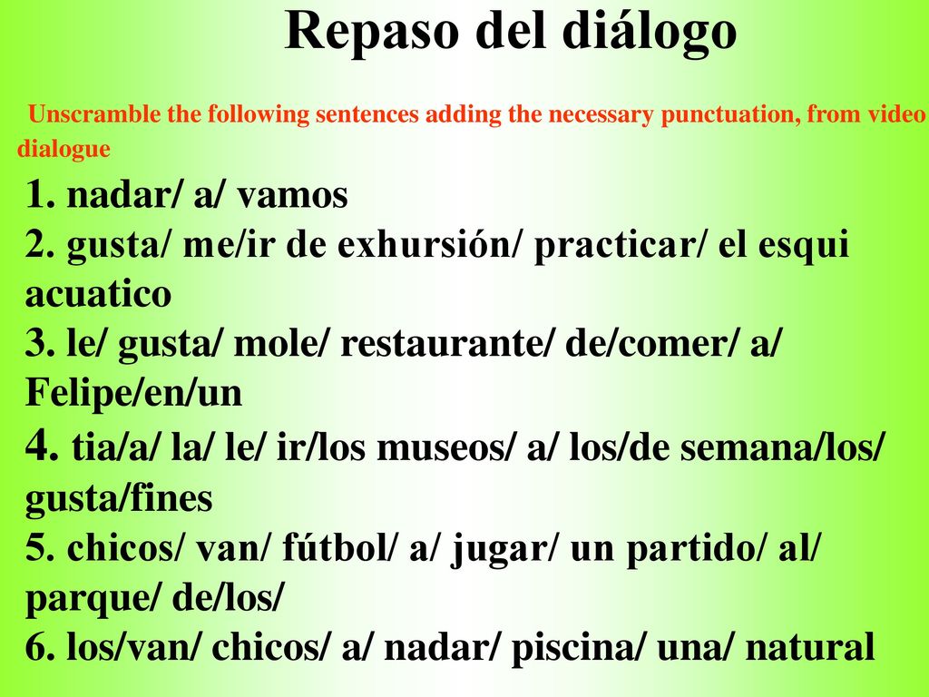 Repaso del diálogo Unscramble the following sentences adding the necessary punctuation, from video dialogue.