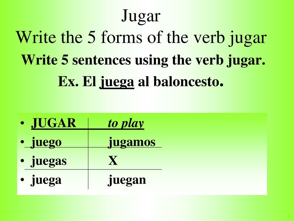 Jugar Write the 5 forms of the verb jugar Write 5 sentences using the verb jugar. Ex. El juega al baloncesto.