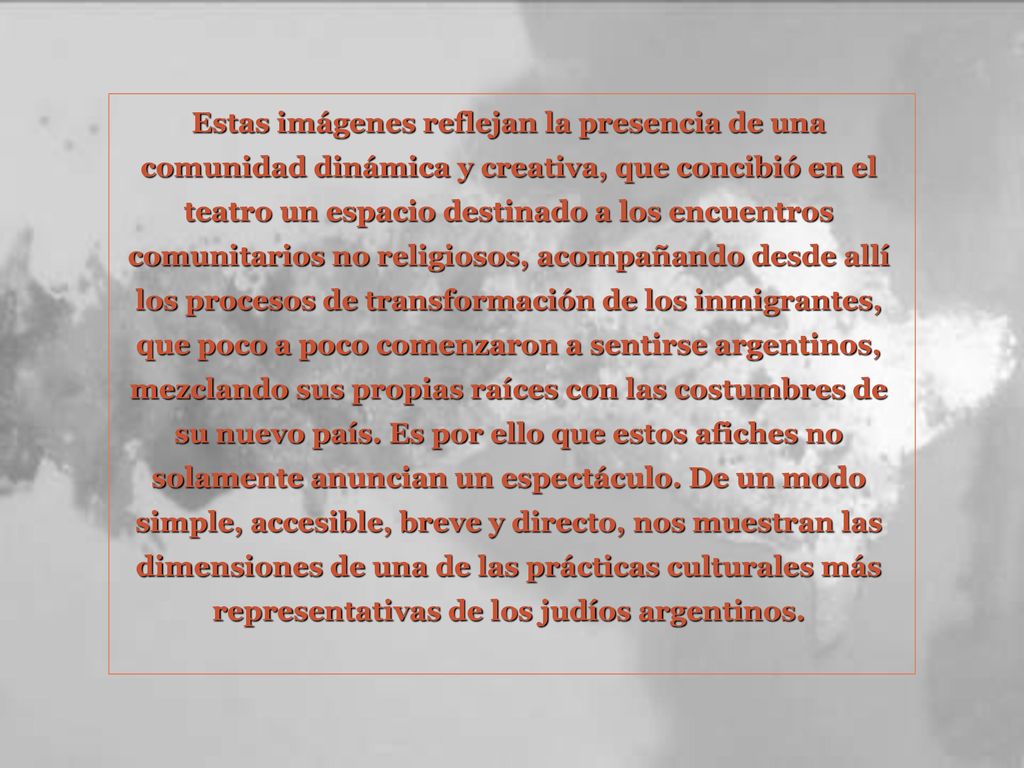 Estas imágenes reflejan la presencia de una comunidad dinámica y creativa, que concibió en el teatro un espacio destinado a los encuentros comunitarios no religiosos, acompañando desde allí los procesos de transformación de los inmigrantes, que poco a poco comenzaron a sentirse argentinos, mezclando sus propias raíces con las costumbres de su nuevo país.