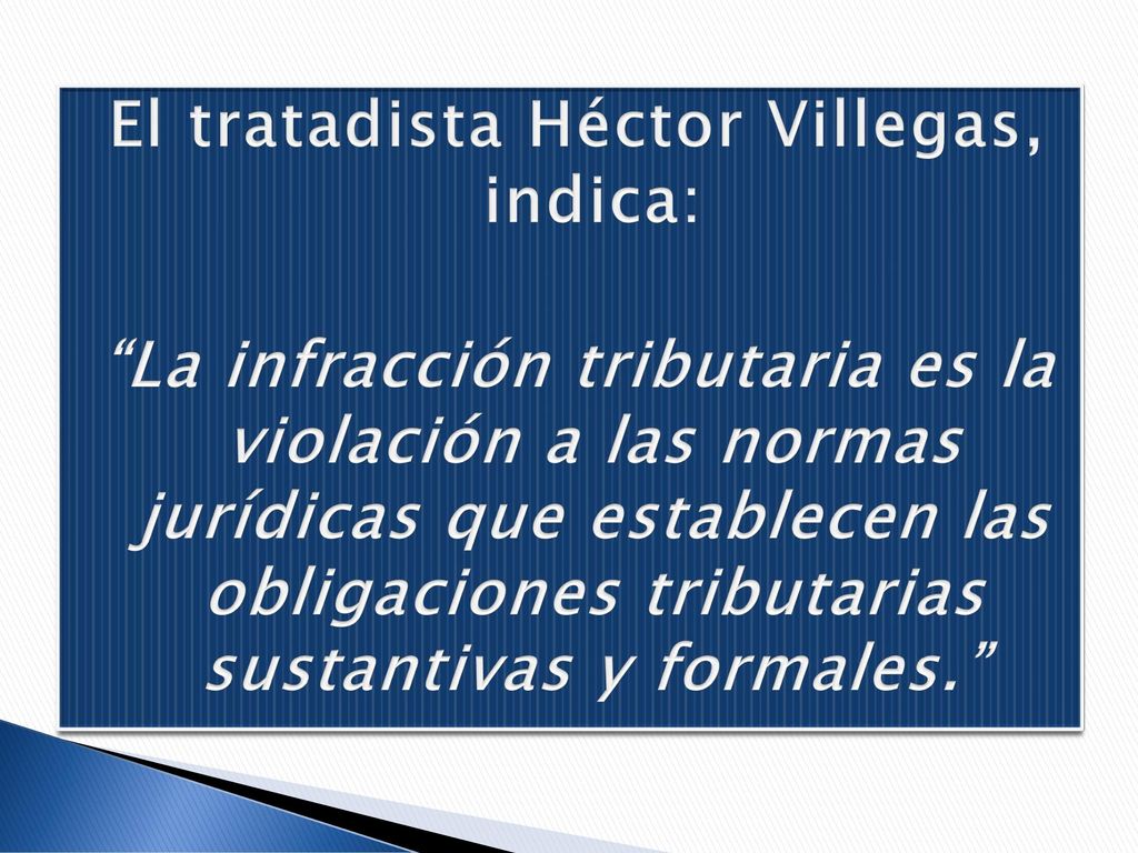 El tratadista Héctor Villegas, indica: La infracción tributaria es la violación a las normas jurídicas que establecen las obligaciones tributarias sustantivas y formales.