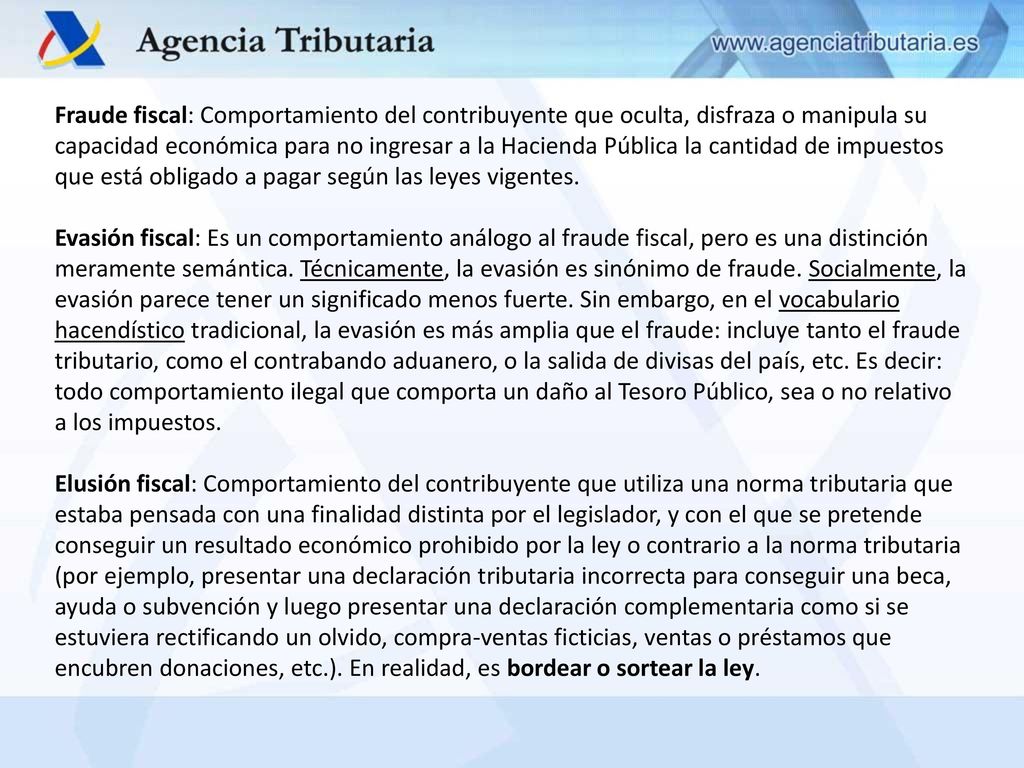 Fraude fiscal: Comportamiento del contribuyente que oculta, disfraza o manipula su capacidad económica para no ingresar a la Hacienda Pública la cantidad de impuestos que está obligado a pagar según las leyes vigentes.