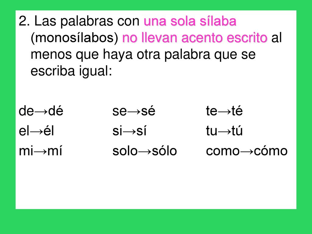 2. Las palabras con una sola sílaba (monosílabos) no llevan acento escrito al menos que haya otra palabra que se escriba igual:
