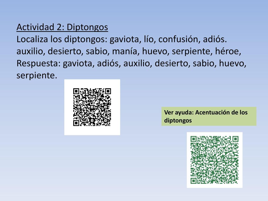 Actividad 2: Diptongos Localiza los diptongos: gaviota, lío, confusión, adiós. auxilio, desierto, sabio, manía, huevo, serpiente, héroe, Respuesta: gaviota, adiós, auxilio, desierto, sabio, huevo, serpiente.