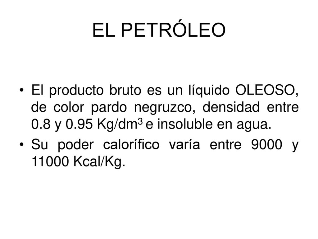 EL PETRÓLEO El producto bruto es un líquido OLEOSO, de color pardo negruzco, densidad entre 0.8 y 0.95 Kg/dm3 e insoluble en agua.