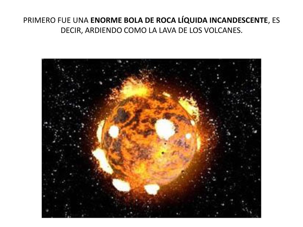 PRIMERO FUE UNA ENORME BOLA DE ROCA LÍQUIDA INCANDESCENTE, ES DECIR, ARDIENDO COMO LA LAVA DE LOS VOLCANES.
