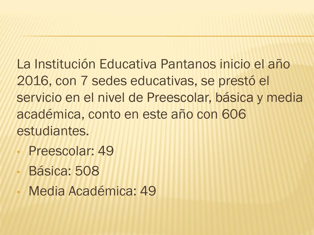 La Institución Educativa Pantanos inicio el año 2016, con 7 sedes educativas, se prestó el servicio en el nivel de Preescolar, básica y media académica, conto en este año con 606 estudiantes.