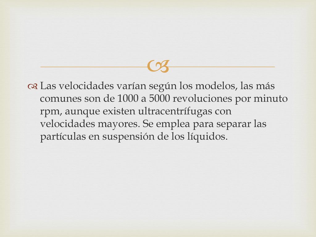 Las velocidades varían según los modelos, las más comunes son de 1000 a 5000 revoluciones por minuto rpm, aunque existen ultracentrífugas con velocidades mayores.