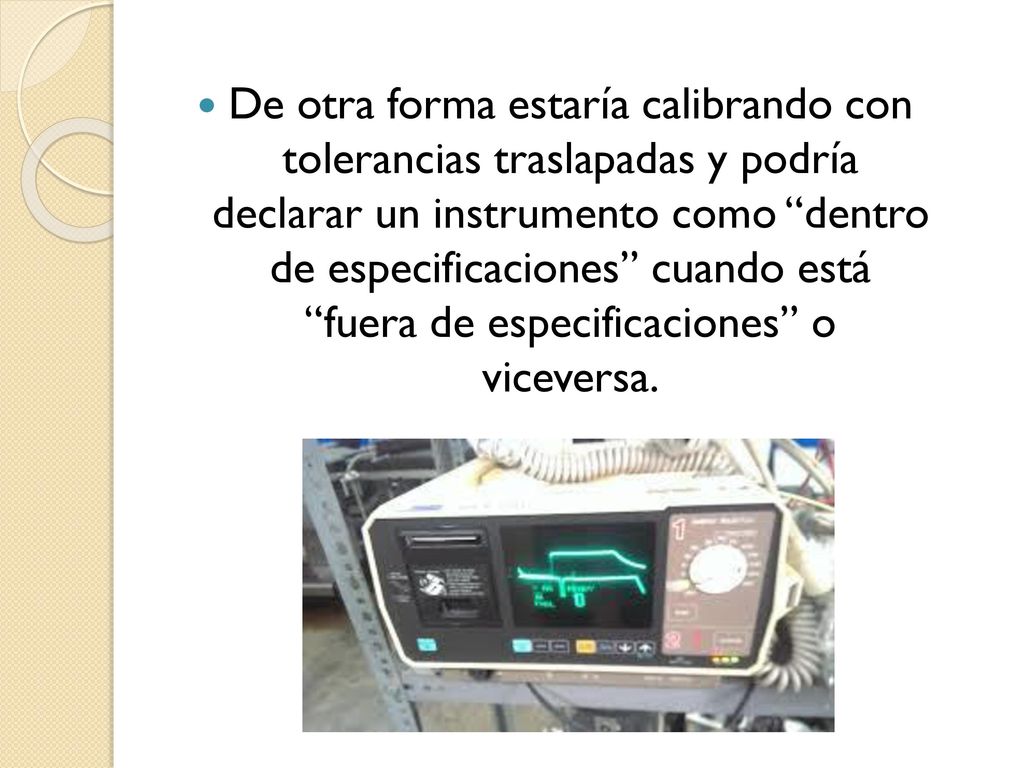 De otra forma estaría calibrando con tolerancias traslapadas y podría declarar un instrumento como dentro de especificaciones cuando está fuera de especificaciones o viceversa.