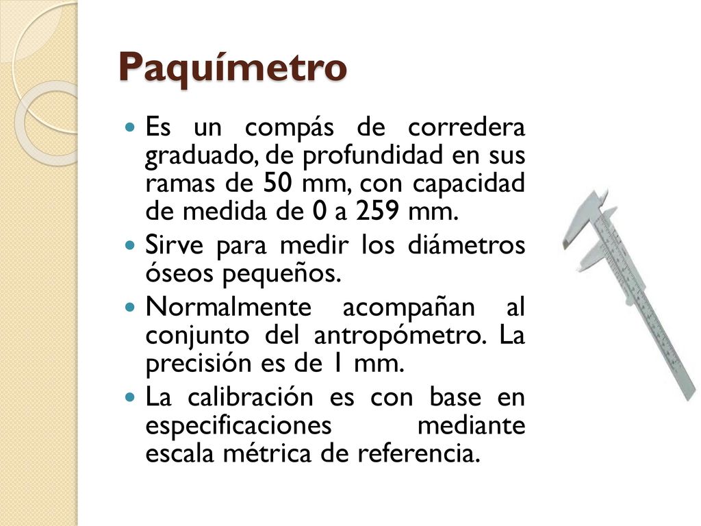 Paquímetro Es un compás de corredera graduado, de profundidad en sus ramas de 50 mm, con capacidad de medida de 0 a 259 mm.