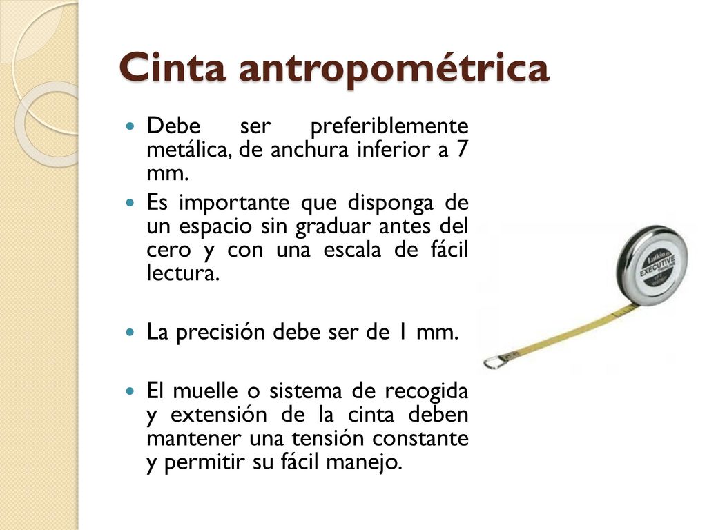 Cinta antropométrica Debe ser preferiblemente metálica, de anchura inferior a 7 mm.