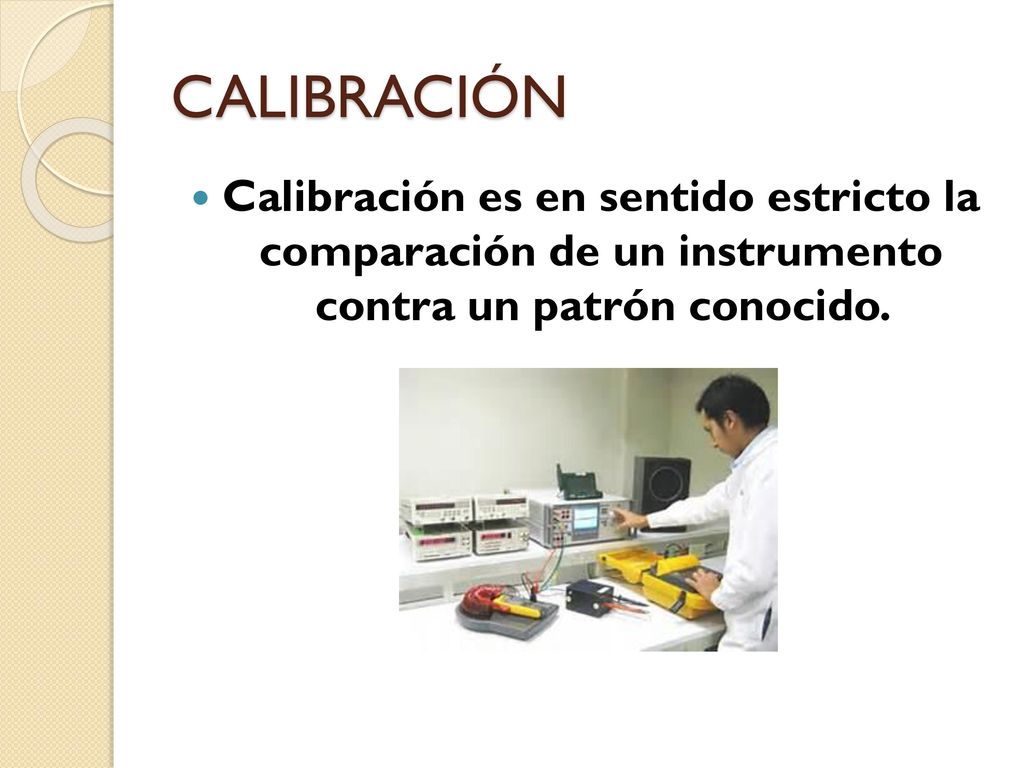 CALIBRACIÓN Calibración es en sentido estricto la comparación de un instrumento contra un patrón conocido.