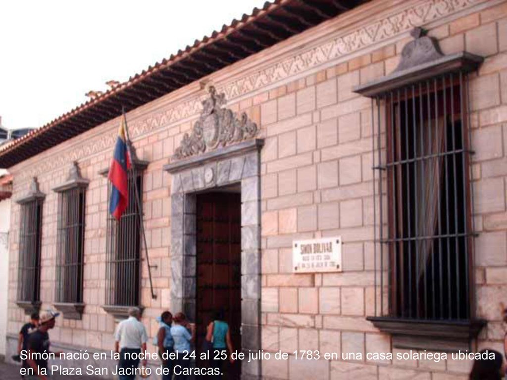 Simón nació en la noche del 24 al 25 de julio de 1783 en una casa solariega ubicada en la Plaza San Jacinto de Caracas.