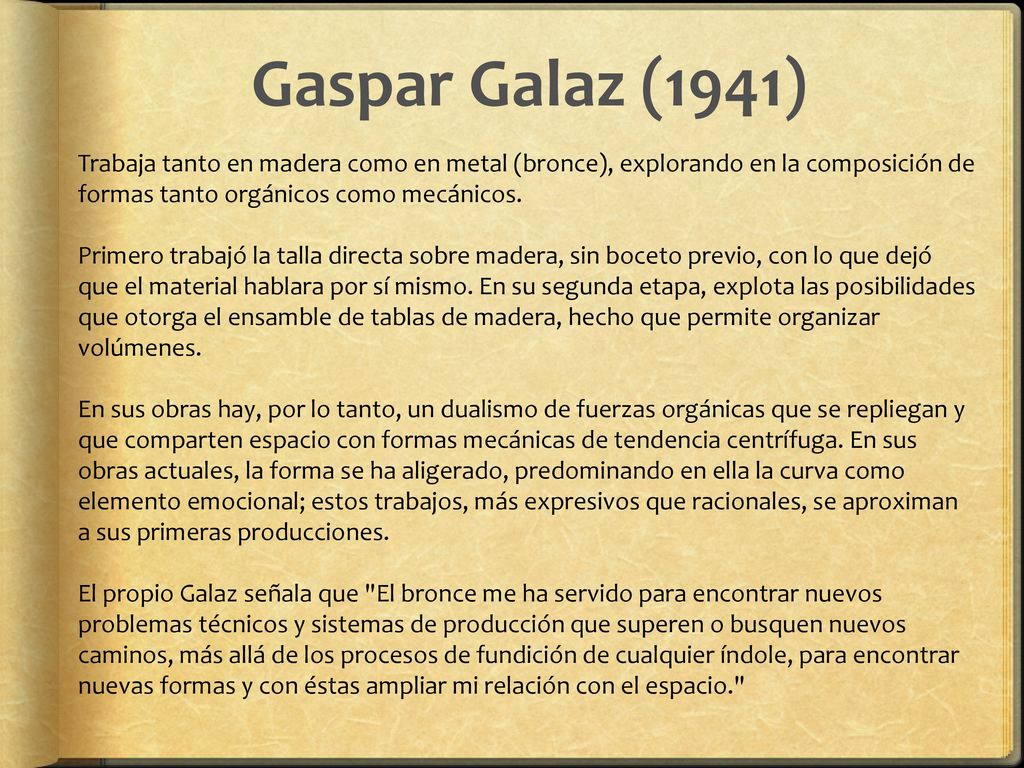Gaspar Galaz (1941) Trabaja tanto en madera como en metal (bronce), explorando en la composición de formas tanto orgánicos como mecánicos.
