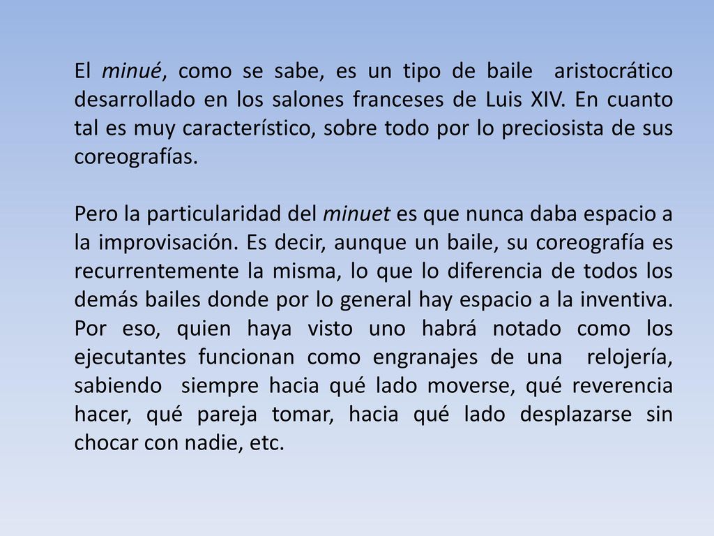 El minué, como se sabe, es un tipo de baile aristocrático desarrollado en los salones franceses de Luis XIV. En cuanto tal es muy característico, sobre todo por lo preciosista de sus coreografías.