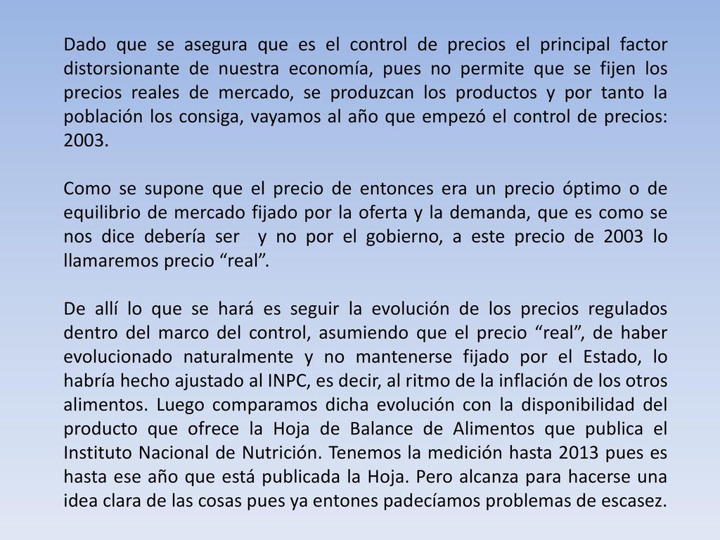 Dado que se asegura que es el control de precios el principal factor distorsionante de nuestra economía, pues no permite que se fijen los precios reales de mercado, se produzcan los productos y por tanto la población los consiga, vayamos al año que empezó el control de precios: 2003.