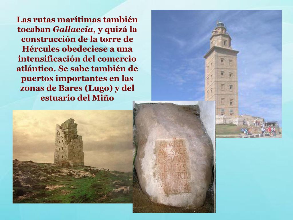Las rutas marítimas también tocaban Gallaecia, y quizá la construcción de la torre de Hércules obedeciese a una intensificación del comercio atlántico.