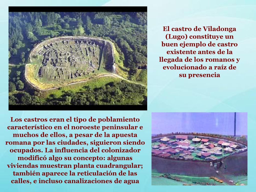 El castro de Viladonga (Lugo) constituye un buen ejemplo de castro existente antes de la llegada de los romanos y evolucionado a raíz de su presencia