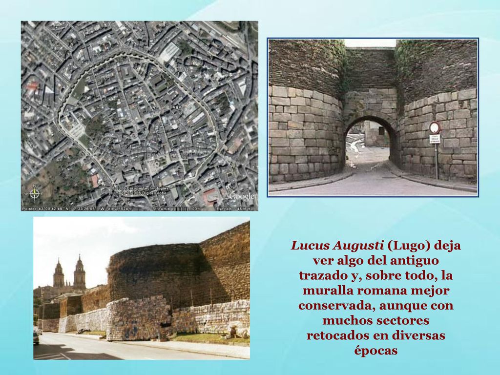 Lucus Augusti (Lugo) deja ver algo del antiguo trazado y, sobre todo, la muralla romana mejor conservada, aunque con muchos sectores retocados en diversas épocas