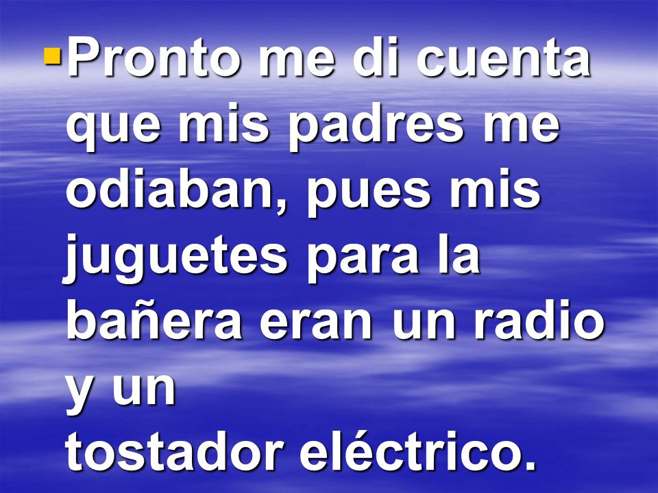 Pronto me di cuenta que mis padres me odiaban, pues mis juguetes para la bañera eran un radio y un tostador eléctrico.