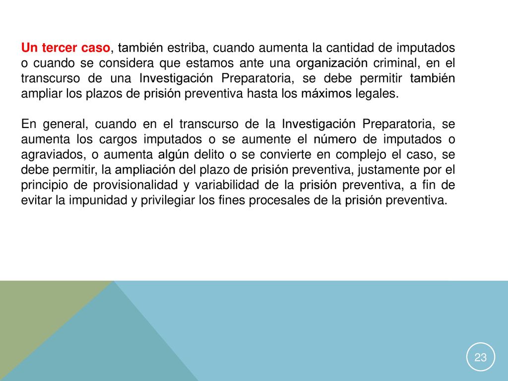 Un tercer caso, también estriba, cuando aumenta la cantidad de imputados o cuando se considera que estamos ante una organización criminal, en el transcurso de una Investigación Preparatoria, se debe permitir también ampliar los plazos de prisión preventiva hasta los máximos legales.