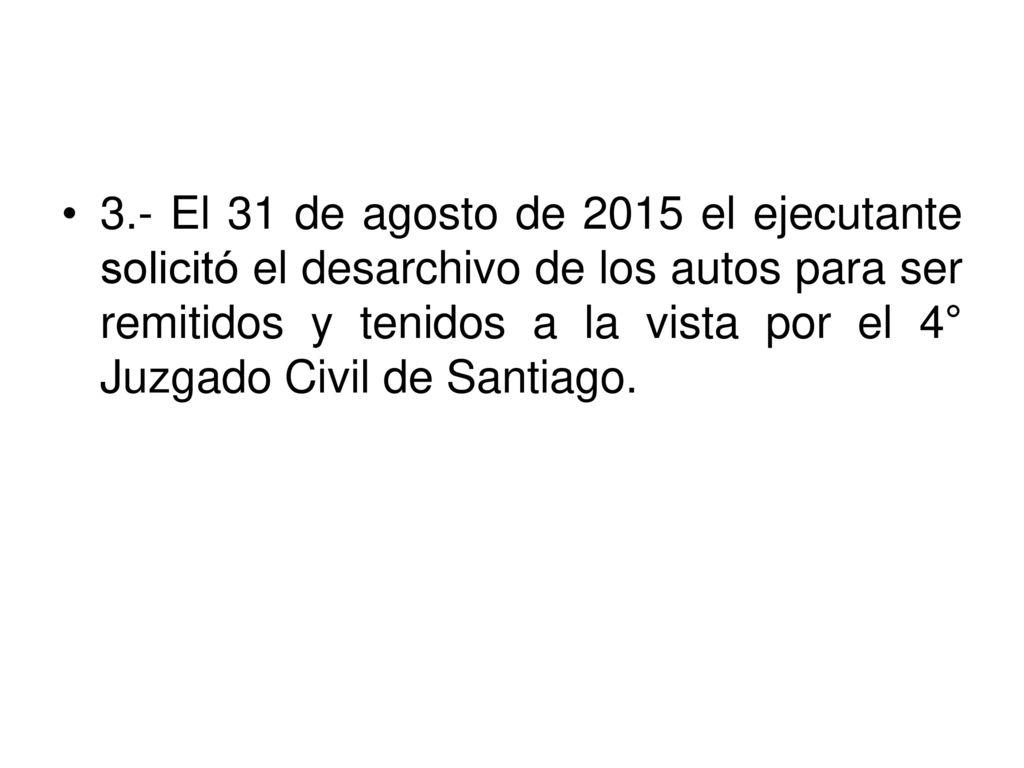 3.- El 31 de agosto de 2015 el ejecutante solicitó el desarchivo de los autos para ser remitidos y tenidos a la vista por el 4° Juzgado Civil de Santiago.