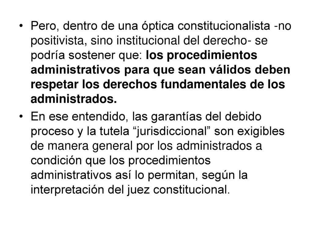Pero, dentro de una óptica constitucionalista -no positivista, sino institucional del derecho- se podría sostener que: los procedimientos administrativos para que sean válidos deben respetar los derechos fundamentales de los administrados.