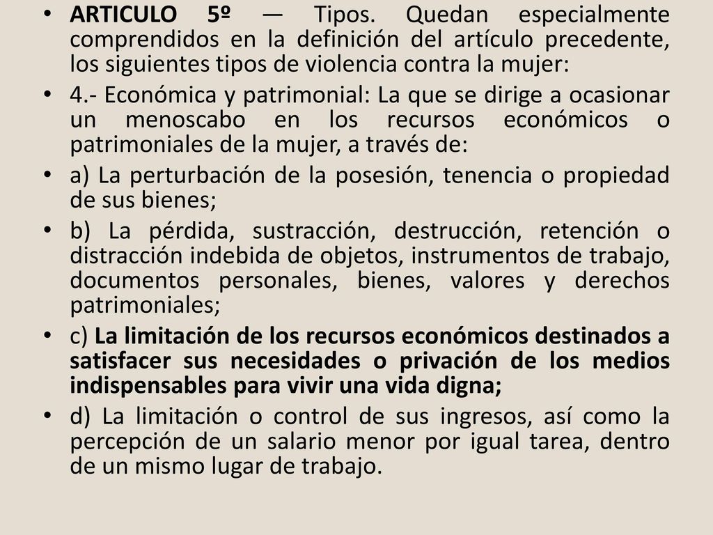 ARTICULO 5º — Tipos. Quedan especialmente comprendidos en la definición del artículo precedente, los siguientes tipos de violencia contra la mujer: