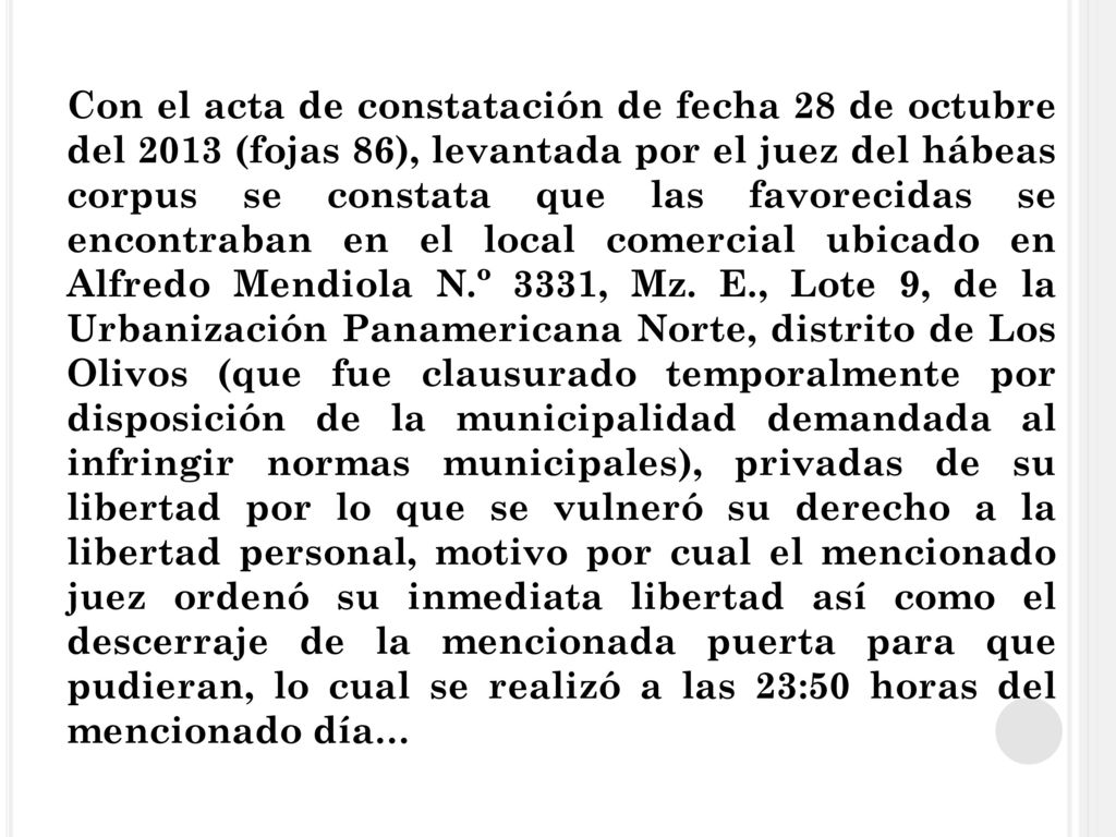 Con el acta de constatación de fecha 28 de octubre del 2013 (fojas 86), levantada por el juez del hábeas corpus se constata que las favorecidas se encontraban en el local comercial ubicado en Alfredo Mendiola N.º 3331, Mz.