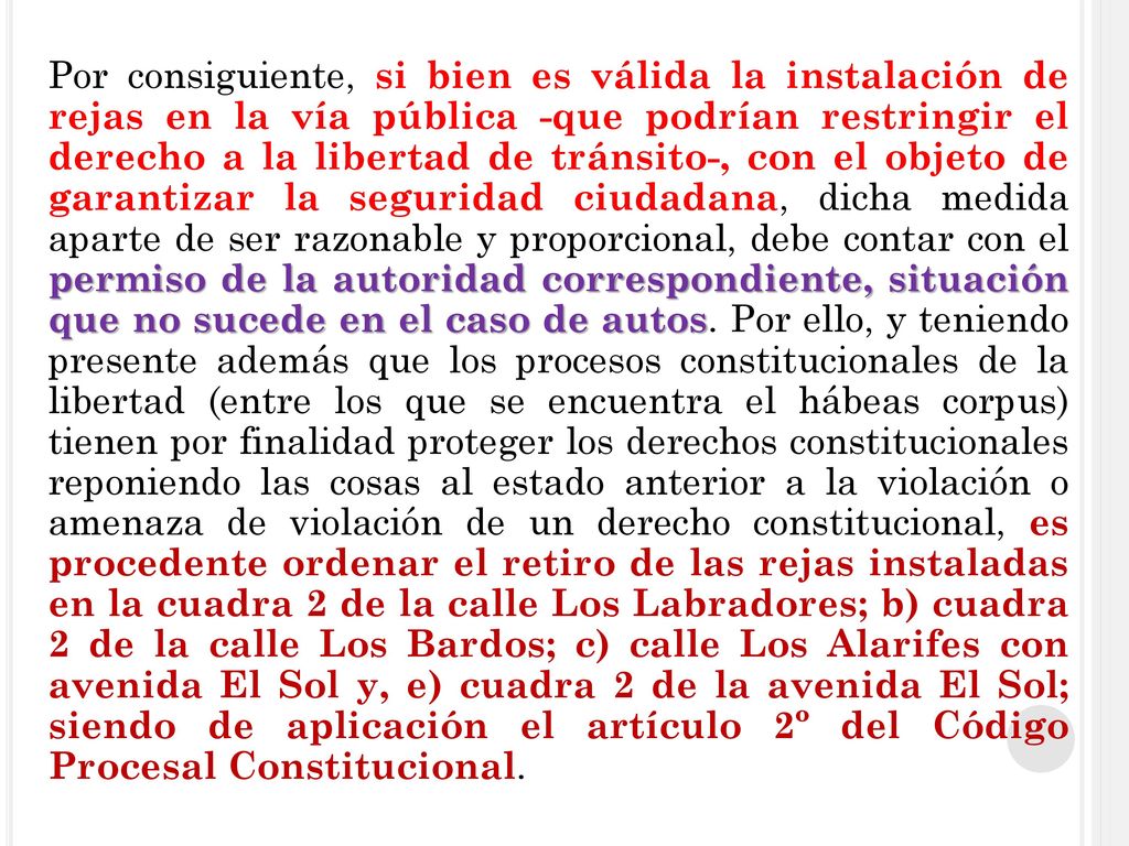 Por consiguiente, si bien es válida la instalación de rejas en la vía pública -que podrían restringir el derecho a la libertad de tránsito-, con el objeto de garantizar la seguridad ciudadana, dicha medida aparte de ser razonable y proporcional, debe contar con el permiso de la autoridad correspondiente, situación que no sucede en el caso de autos.