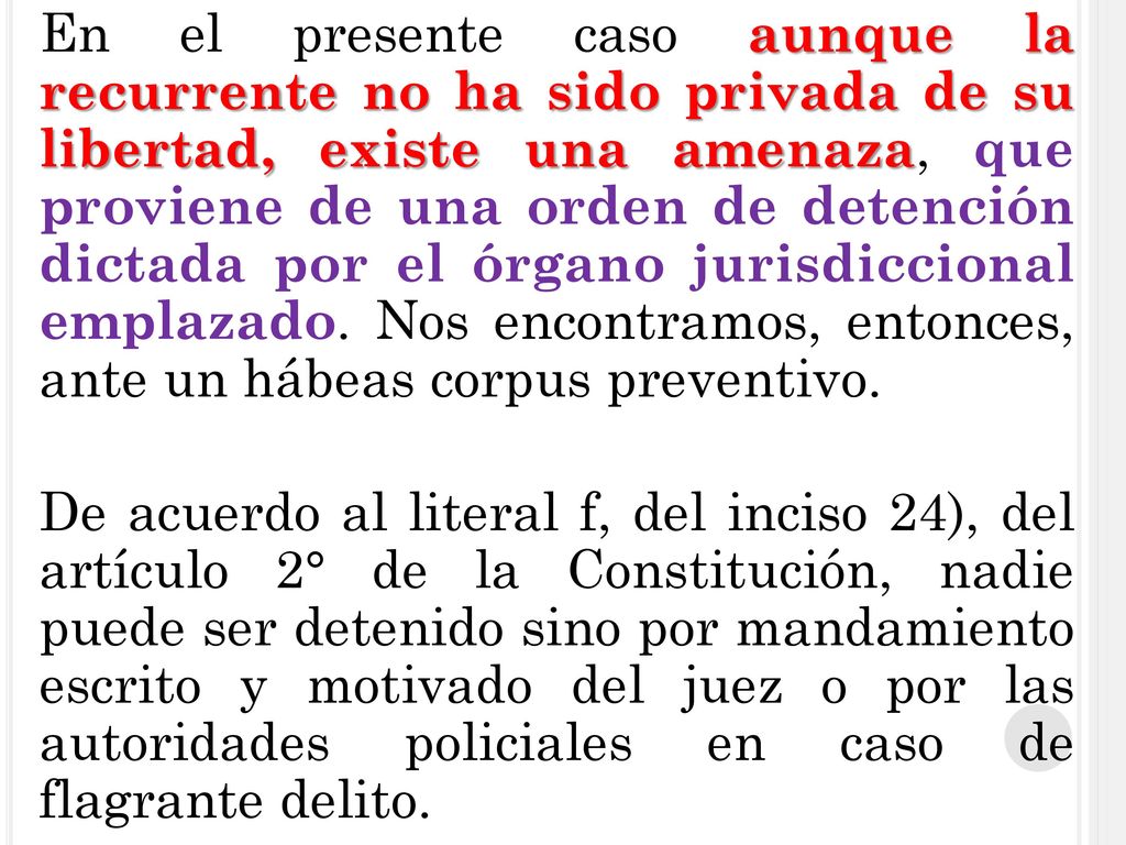 En el presente caso aunque la recurrente no ha sido privada de su libertad, existe una amenaza, que proviene de una orden de detención dictada por el órgano jurisdiccional emplazado.