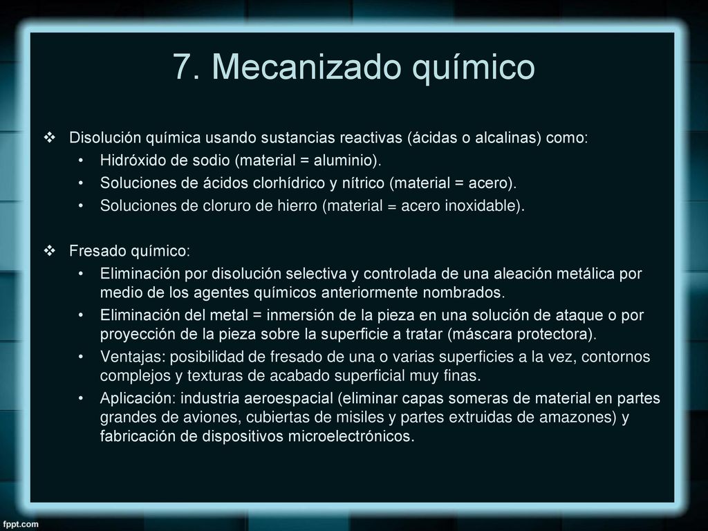 7. Mecanizado químico Disolución química usando sustancias reactivas (ácidas o alcalinas) como: Hidróxido de sodio (material = aluminio).