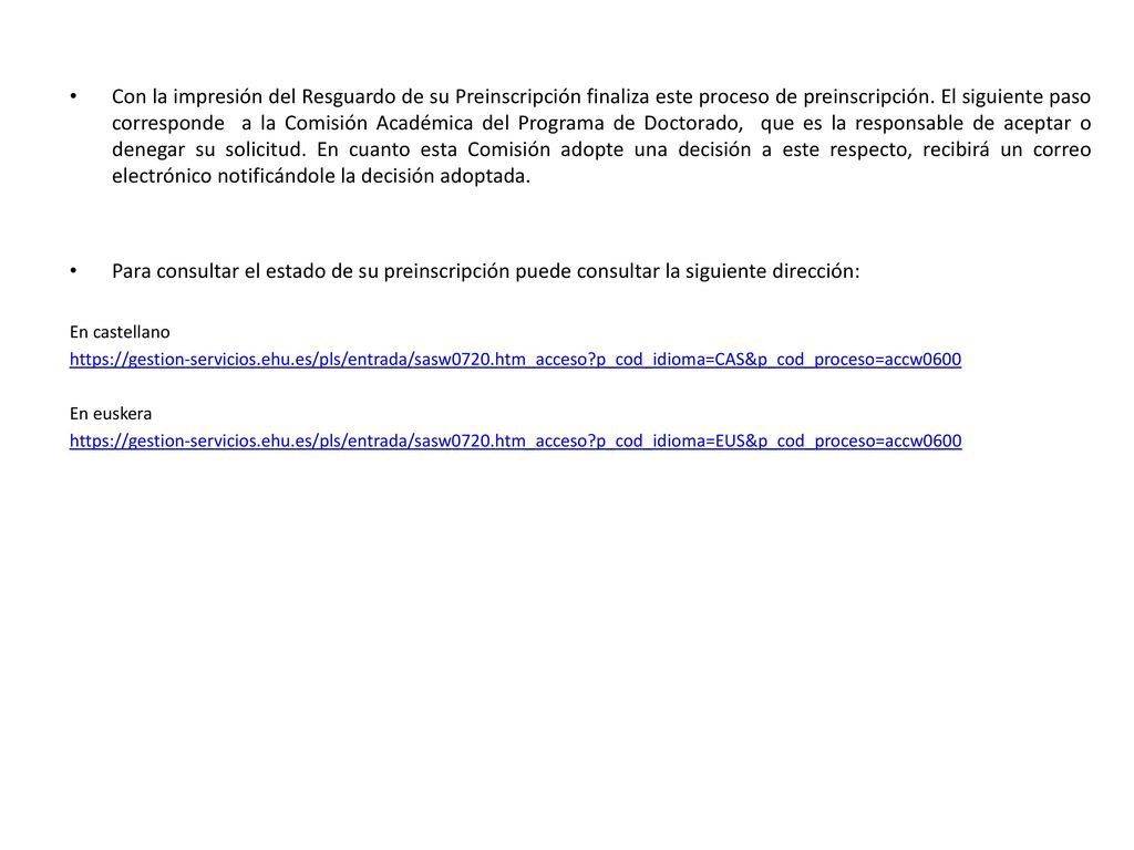 Con la impresión del Resguardo de su Preinscripción finaliza este proceso de preinscripción. El siguiente paso corresponde a la Comisión Académica del Programa de Doctorado, que es la responsable de aceptar o denegar su solicitud. En cuanto esta Comisión adopte una decisión a este respecto, recibirá un correo electrónico notificándole la decisión adoptada.