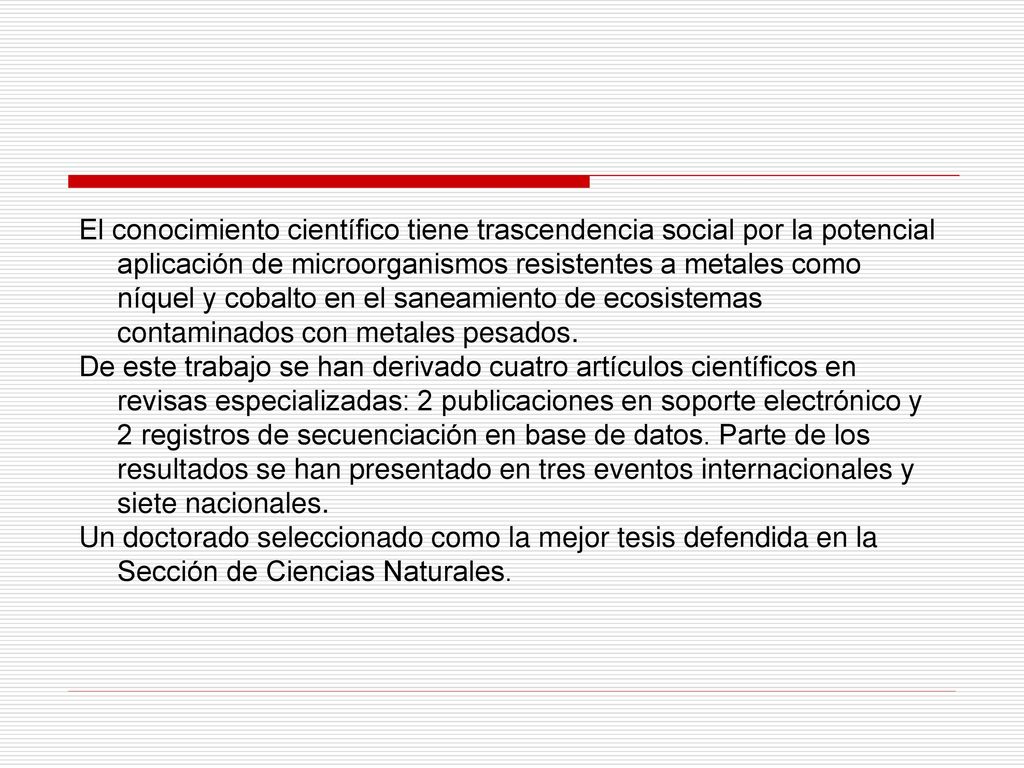 El conocimiento científico tiene trascendencia social por la potencial aplicación de microorganismos resistentes a metales como níquel y cobalto en el saneamiento de ecosistemas contaminados con metales pesados.
