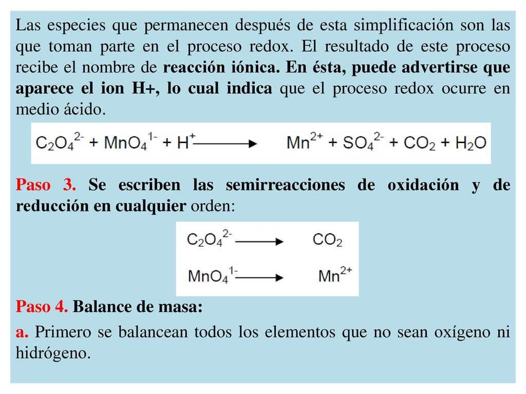 Las especies que permanecen después de esta simplificación son las que toman parte en el proceso redox. El resultado de este proceso recibe el nombre de reacción iónica. En ésta, puede advertirse que aparece el ion H+, lo cual indica que el proceso redox ocurre en medio ácido.